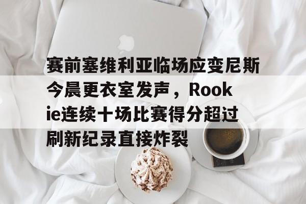 赛前塞维利亚临场应变尼斯今晨更衣室发声，Rookie连续十场比赛得分超过刷新纪录直接炸裂的简单介绍